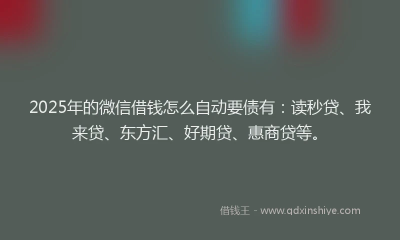 2025年的微信借钱怎么自动要债有：读秒贷、我来贷、东方汇、好期贷、惠商贷等。