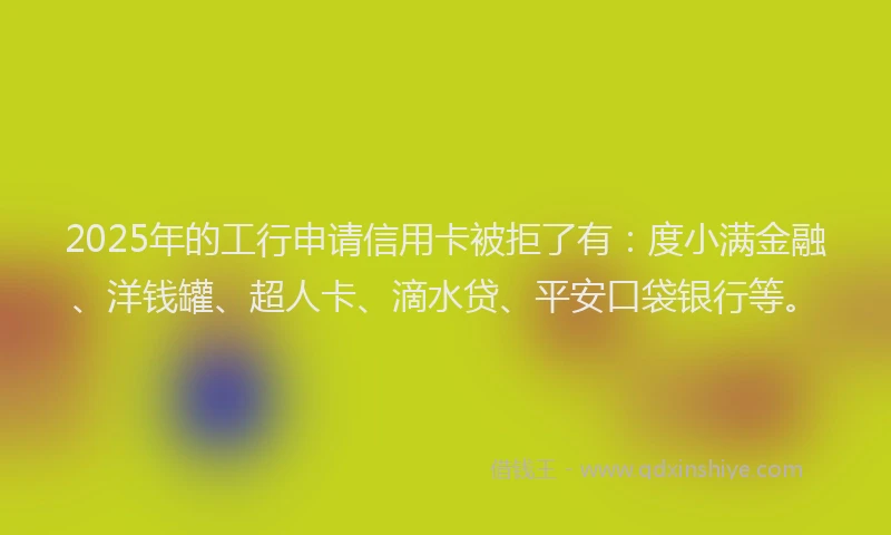 2025年的工行申请信用卡被拒了有：度小满金融、洋钱罐、超人卡、滴水贷、平安口袋银行等。