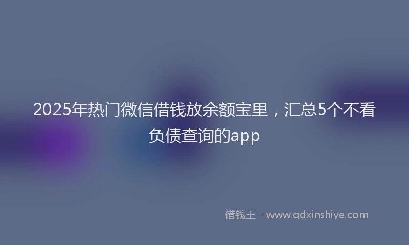 2025年热门微信借钱放余额宝里，汇总5个不看负债查询的app