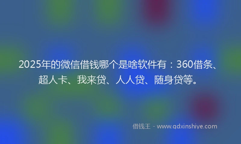 2025年的微信借钱哪个是啥软件有：360借条、超人卡、我来贷、人人贷、随身贷等。