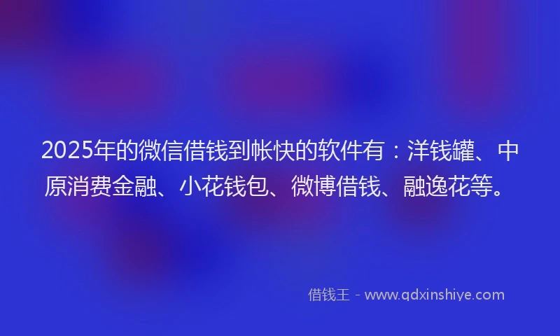 2025年的微信借钱到帐快的软件有：洋钱罐、中原消费金融、小花钱包、微博借钱、融逸花等。