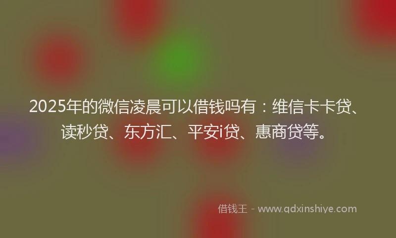 2025年的微信凌晨可以借钱吗有：维信卡卡贷、读秒贷、东方汇、平安i贷、惠商贷等。