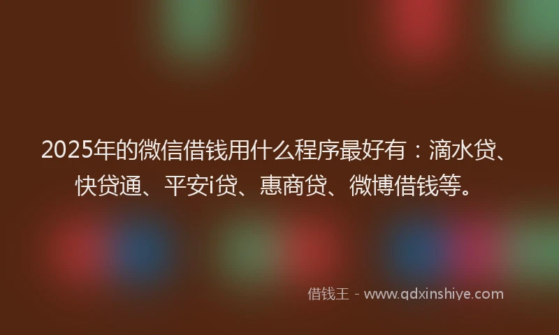2025年的微信借钱用什么程序最好有：滴水贷、快贷通、平安i贷、惠商贷、微博借钱等。