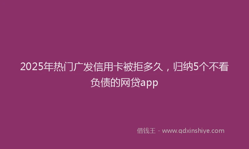 2025年热门广发信用卡被拒多久，归纳5个不看负债的网贷app