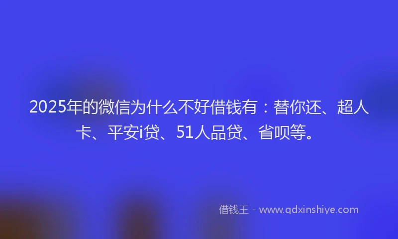 2025年的微信为什么不好借钱有：替你还、超人卡、平安i贷、51人品贷、省呗等。