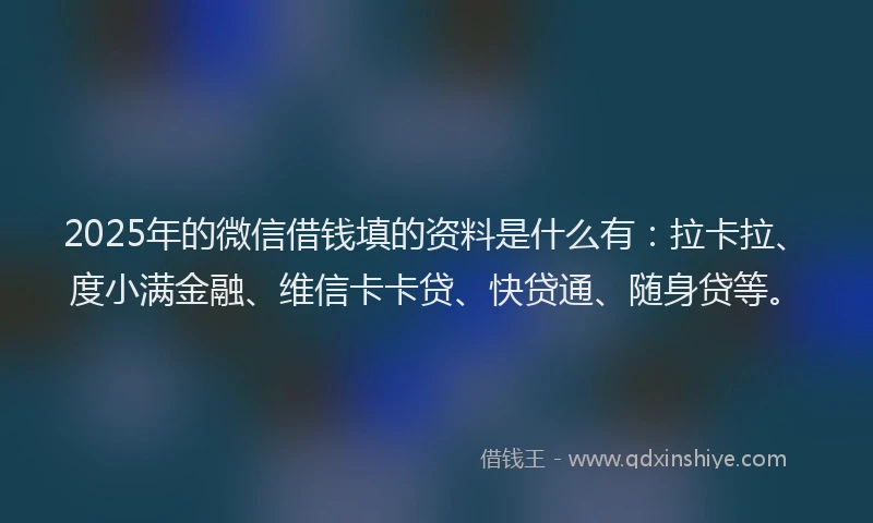 2025年的微信借钱填的资料是什么有：拉卡拉、度小满金融、维信卡卡贷、快贷通、随身贷等。