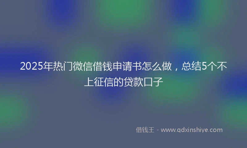 2025年热门微信借钱申请书怎么做，总结5个不上征信的贷款口子
