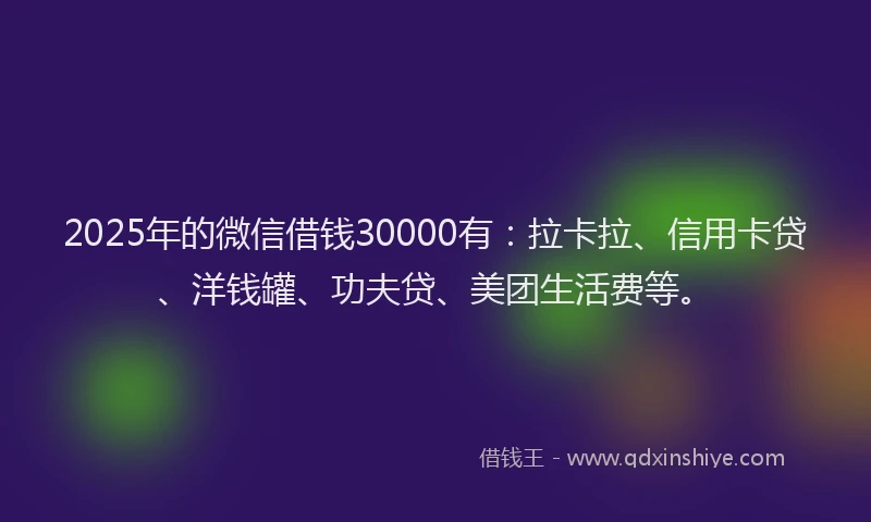 2025年的微信借钱30000有：拉卡拉、信用卡贷、洋钱罐、功夫贷、美团生活费等。