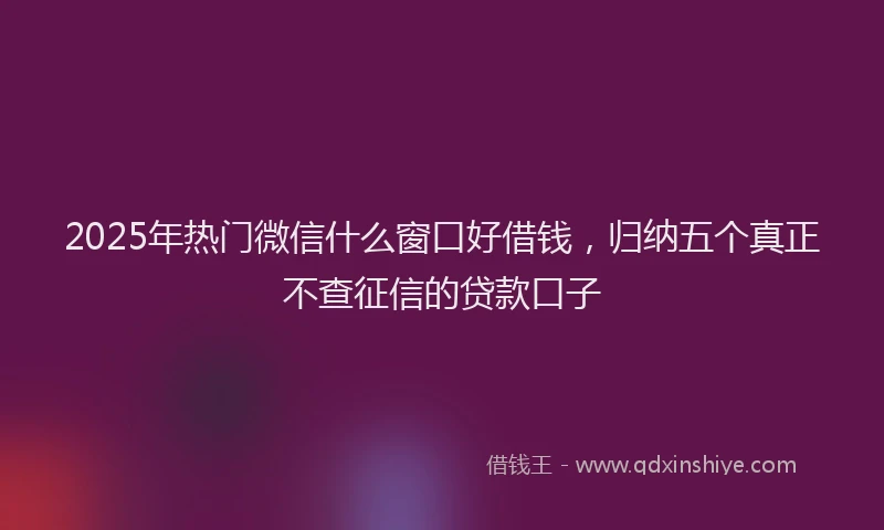 2025年热门微信什么窗口好借钱，归纳五个真正不查征信的贷款口子