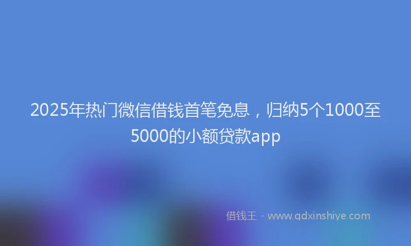 2025年热门微信借钱首笔免息，归纳5个1000至5000的小额贷款app