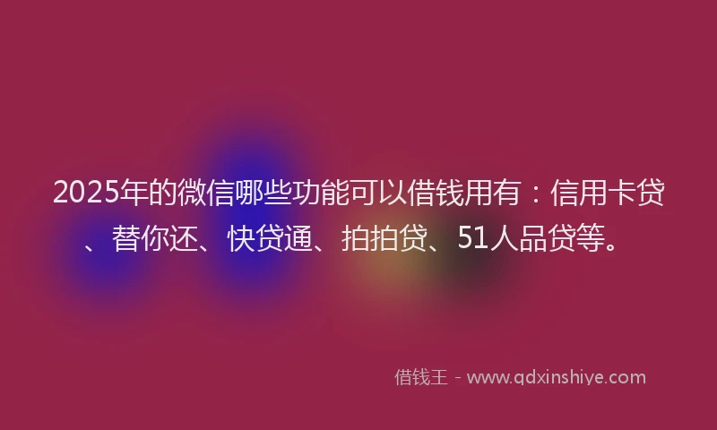 2025年的微信哪些功能可以借钱用有：信用卡贷、替你还、快贷通、拍拍贷、51人品贷等。