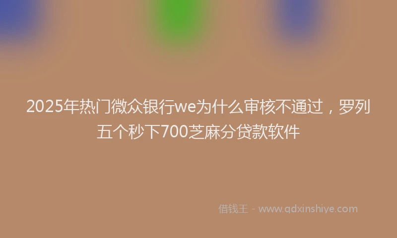 2025年热门微众银行we为什么审核不通过，罗列五个秒下700芝麻分贷款软件