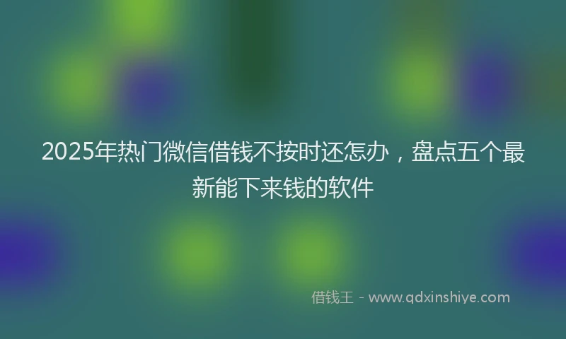 2025年热门微信借钱不按时还怎办，盘点五个最新能下来钱的软件