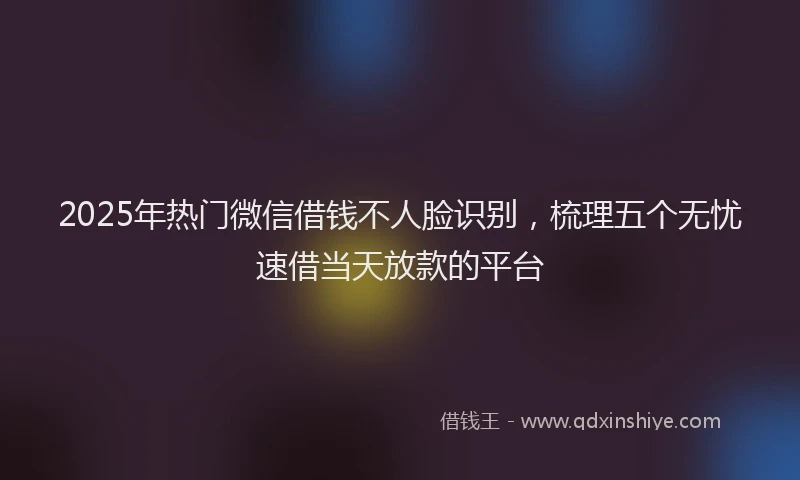 2025年热门微信借钱不人脸识别，梳理五个无忧速借当天放款的平台