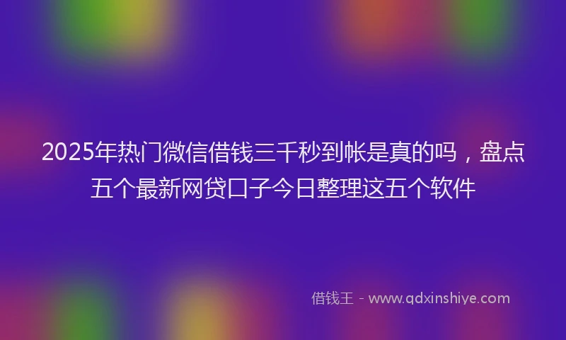 2025年热门微信借钱三千秒到帐是真的吗，盘点五个最新网贷口子今日整理这五个软件
