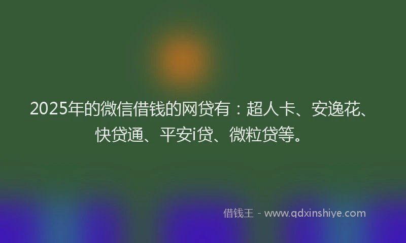 2025年的微信借钱的网贷有：超人卡、安逸花、快贷通、平安i贷、微粒贷等。