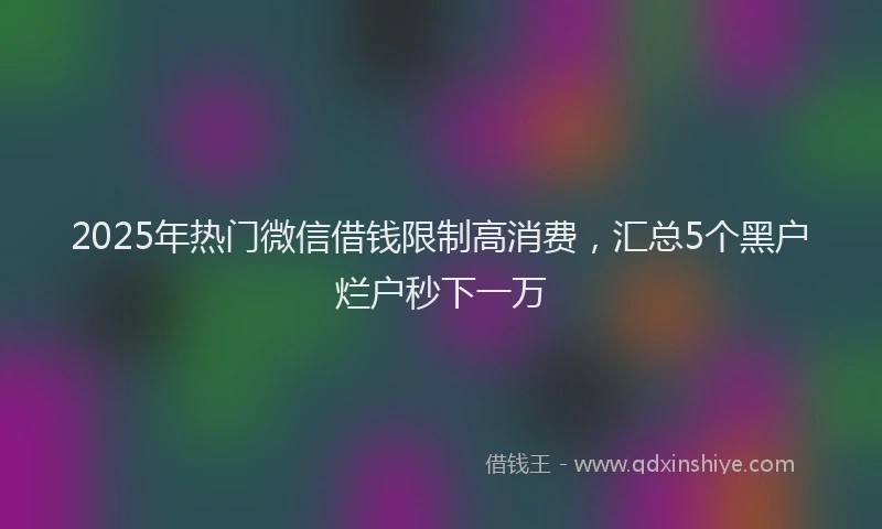 2025年热门微信借钱限制高消费，汇总5个黑户烂户秒下一万