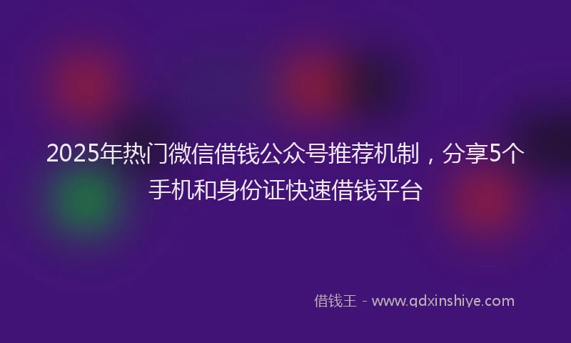 2025年热门微信借钱公众号推荐机制，分享5个手机和身份证快速借钱平台