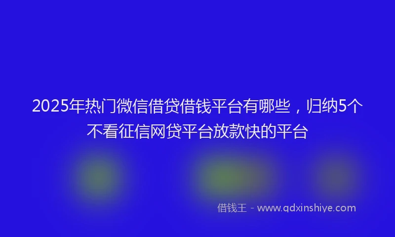 2025年热门微信借贷借钱平台有哪些，归纳5个不看征信网贷平台放款快的平台