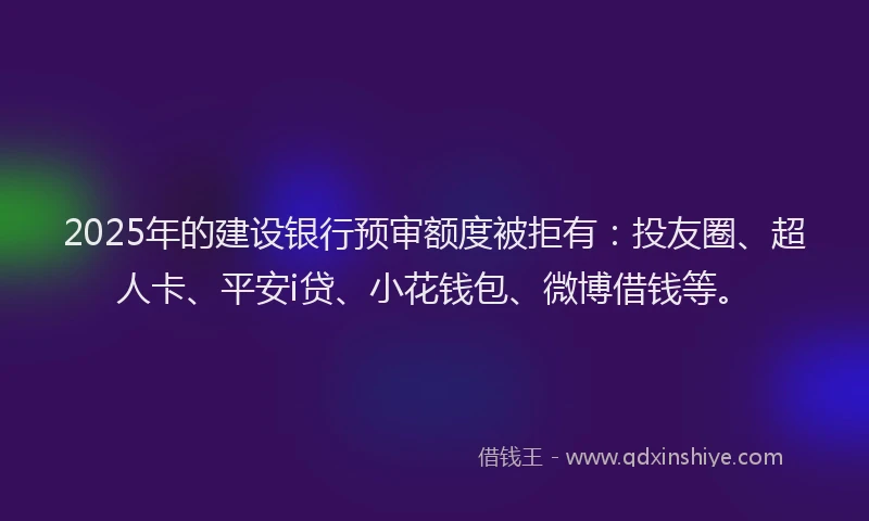 2025年的建设银行预审额度被拒有：投友圈、超人卡、平安i贷、小花钱包、微博借钱等。