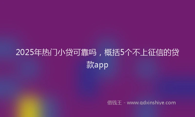 2025年热门小贷可靠吗，概括5个不上征信的贷款app