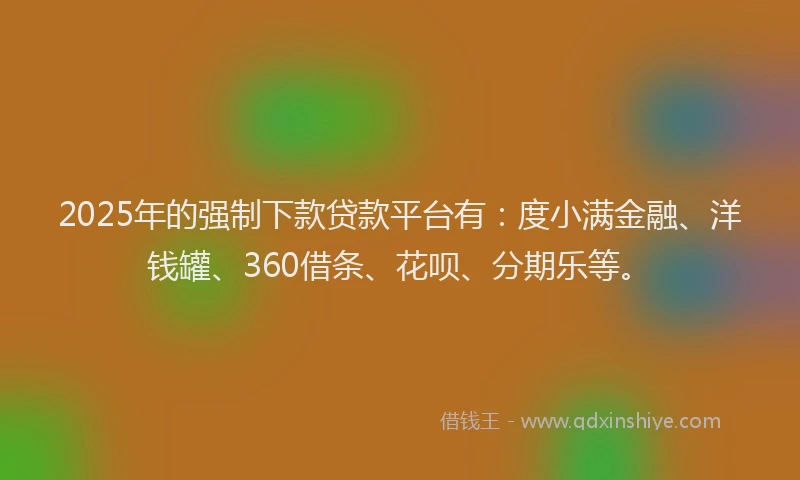 2025年的强制下款贷款平台有：度小满金融、洋钱罐、360借条、花呗、分期乐等。