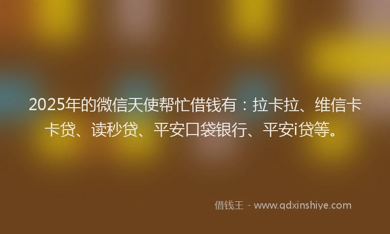 2025年的微信天使帮忙借钱有：拉卡拉、维信卡卡贷、读秒贷、平安口袋银行、平安i贷等。