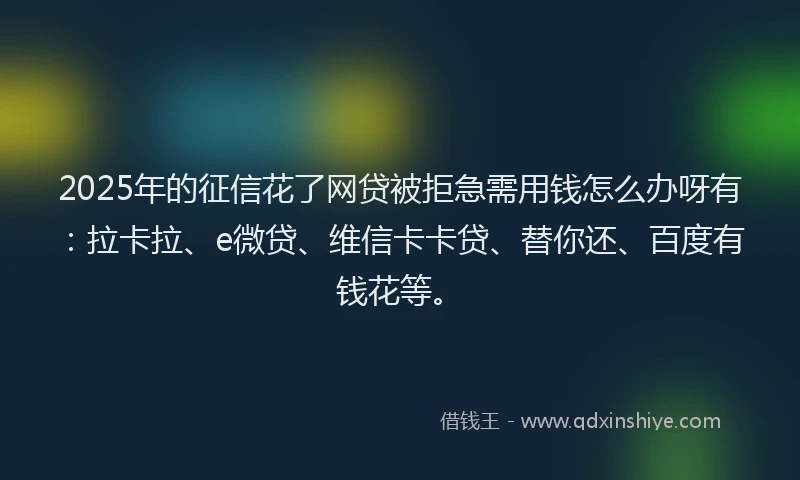 2025年的征信花了网贷被拒急需用钱怎么办呀有：拉卡拉、e微贷、维信卡卡贷、替你还、百度有钱花等。