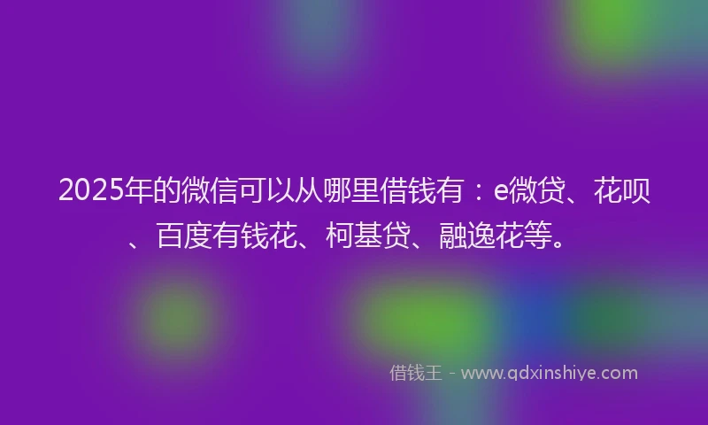 2025年的微信可以从哪里借钱有：e微贷、花呗、百度有钱花、柯基贷、融逸花等。