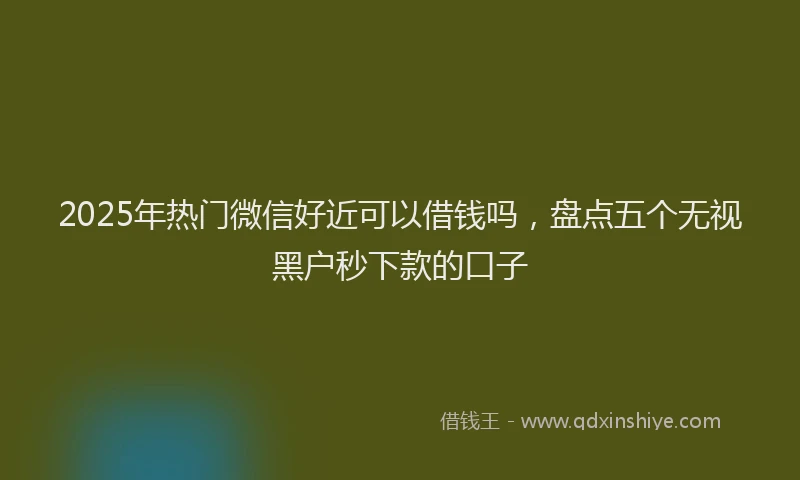2025年热门微信好近可以借钱吗，盘点五个无视黑户秒下款的口子