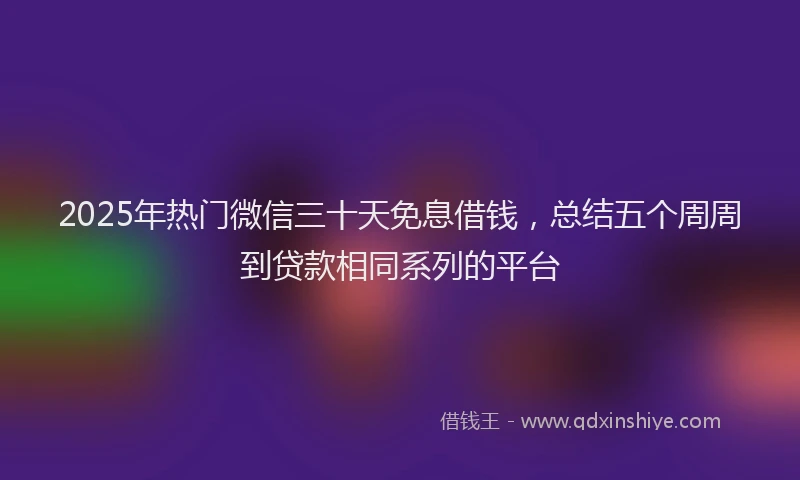 2025年热门微信三十天免息借钱，总结五个周周到贷款相同系列的平台