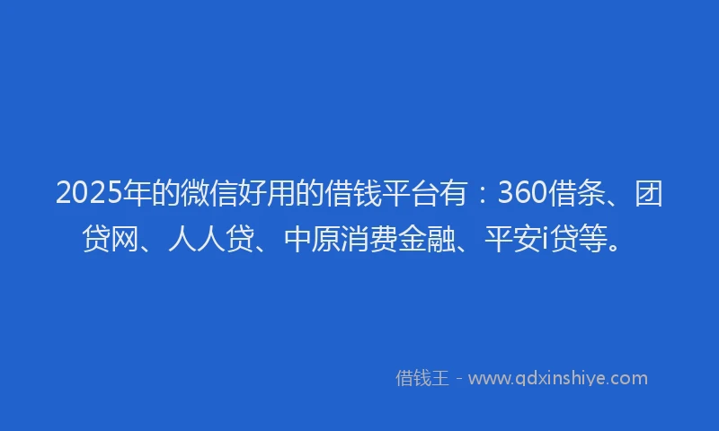 2025年的微信好用的借钱平台有：360借条、团贷网、人人贷、中原消费金融、平安i贷等。