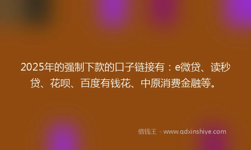 2025年的强制下款的口子链接有：e微贷、读秒贷、花呗、百度有钱花、中原消费金融等。