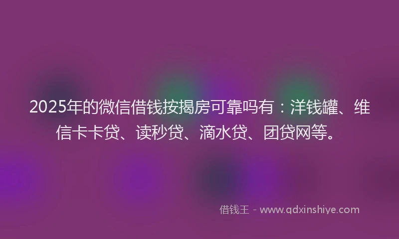 2025年的微信借钱按揭房可靠吗有：洋钱罐、维信卡卡贷、读秒贷、滴水贷、团贷网等。