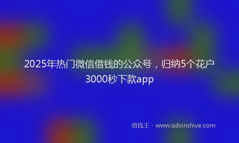 2025年热门微信借钱的公众号，归纳5个花户3000秒下款app