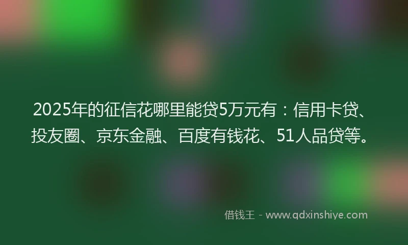 2025年的征信花哪里能贷5万元有：信用卡贷、投友圈、京东金融、百度有钱花、51人品贷等。