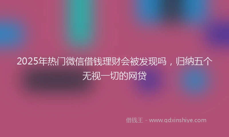 2025年热门微信借钱理财会被发现吗，归纳五个无视一切的网贷