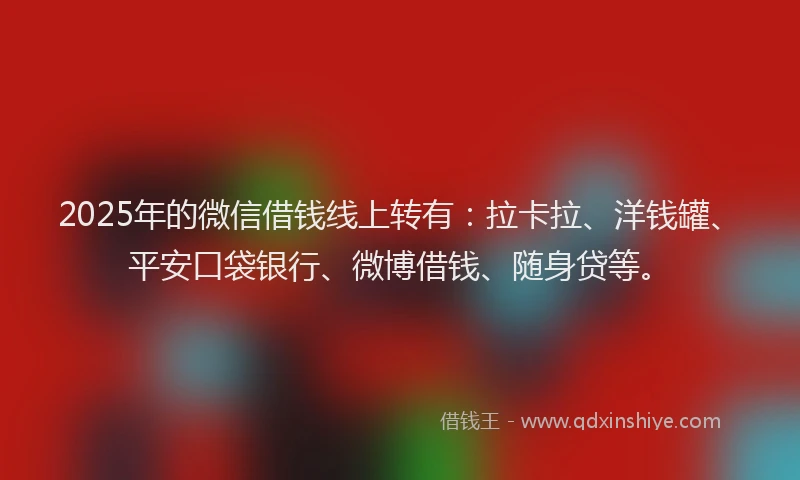 2025年的微信借钱线上转有：拉卡拉、洋钱罐、平安口袋银行、微博借钱、随身贷等。