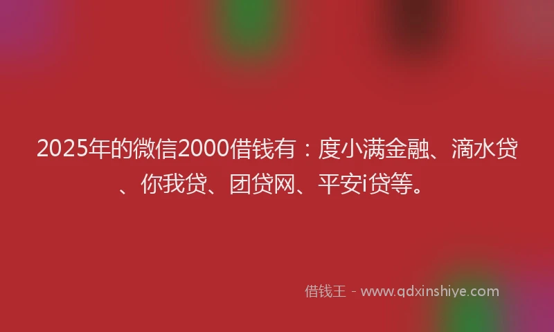 2025年的微信2000借钱有：度小满金融、滴水贷、你我贷、团贷网、平安i贷等。