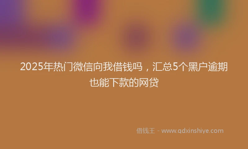 2025年热门微信向我借钱吗，汇总5个黑户逾期也能下款的网贷