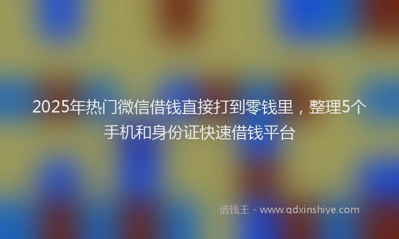 2025年热门微信借钱直接打到零钱里，整理5个手机和身份证快速借钱平台