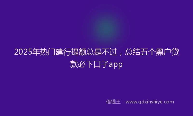 2025年热门建行提额总是不过，总结五个黑户贷款必下口子app