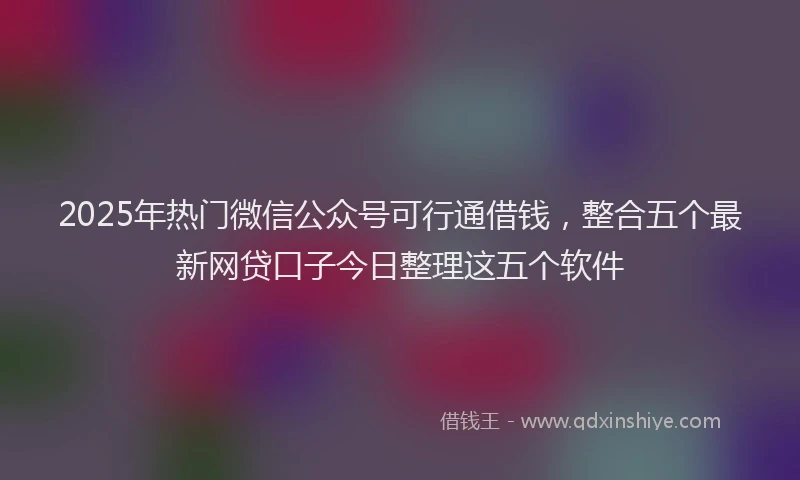 2025年热门微信公众号可行通借钱，整合五个最新网贷口子今日整理这五个软件