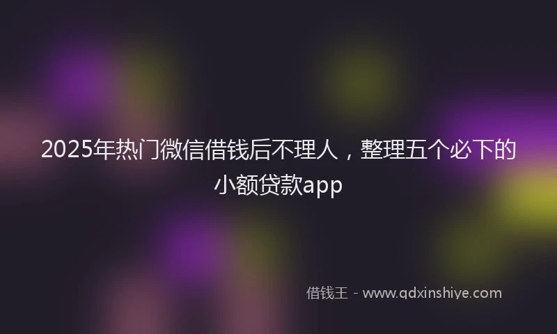 2025年热门微信借钱后不理人，整理五个必下的小额贷款app