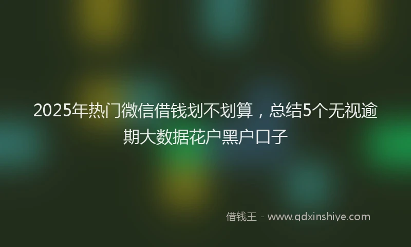 2025年热门微信借钱划不划算，总结5个无视逾期大数据花户黑户口子