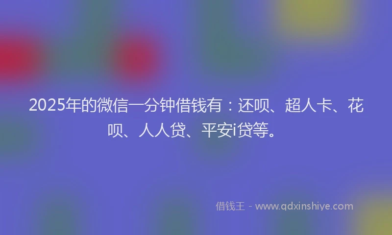 2025年的微信一分钟借钱有：还呗、超人卡、花呗、人人贷、平安i贷等。
