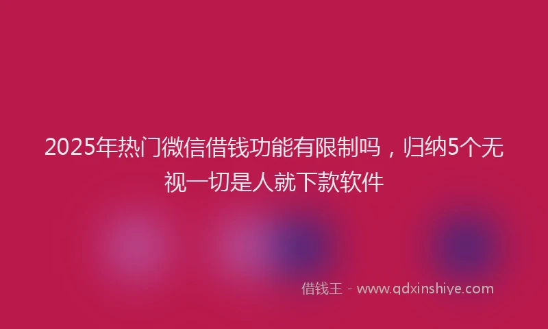 2025年热门微信借钱功能有限制吗，归纳5个无视一切是人就下款软件