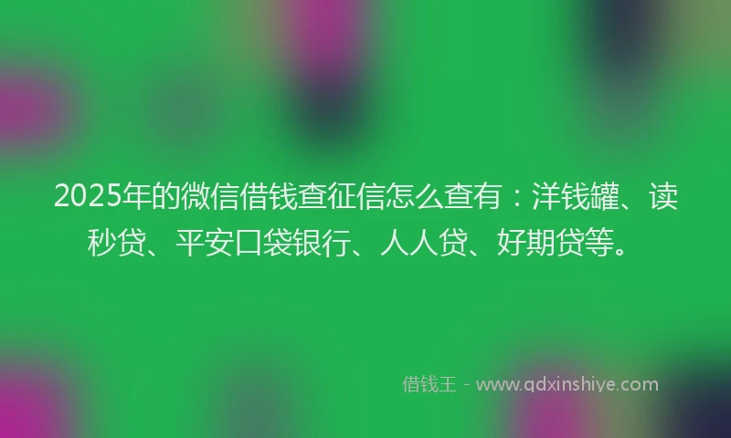 2025年的微信借钱查征信怎么查有：洋钱罐、读秒贷、平安口袋银行、人人贷、好期贷等。