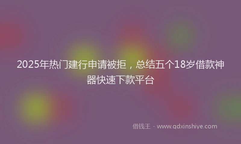 2025年热门建行申请被拒，总结五个18岁借款神器快速下款平台