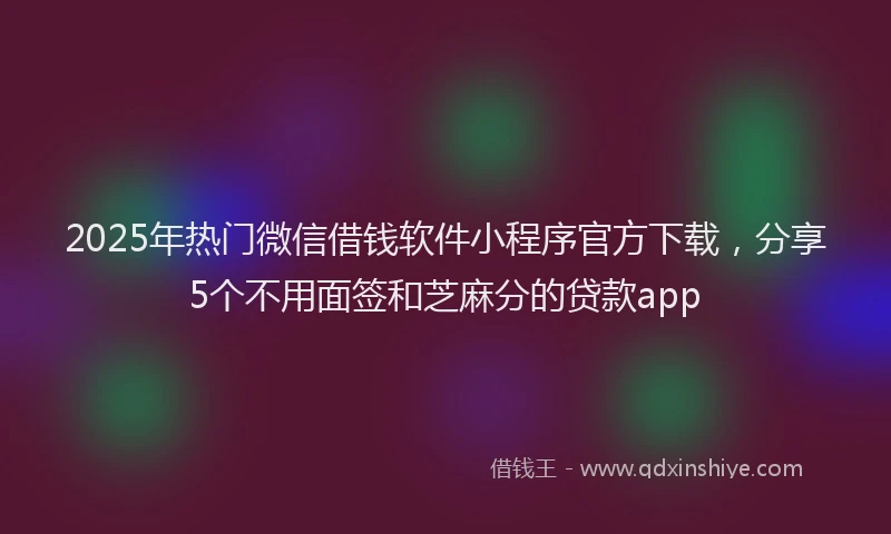2025年热门微信借钱软件小程序官方下载，分享5个不用面签和芝麻分的贷款app